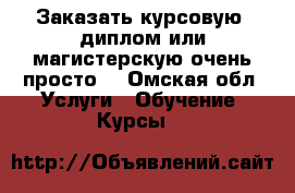 Заказать курсовую, диплом или магистерскую очень просто! - Омская обл. Услуги » Обучение. Курсы   
